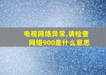 电视网络异常,请检查网络900是什么意思