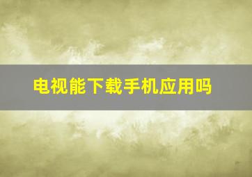 电视能下载手机应用吗