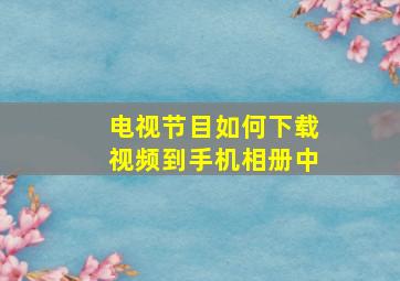 电视节目如何下载视频到手机相册中