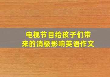 电视节目给孩子们带来的消极影响英语作文