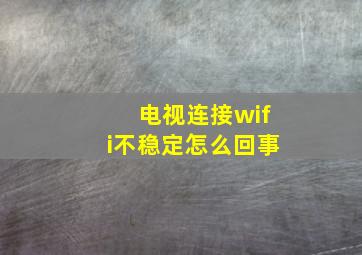 电视连接wifi不稳定怎么回事