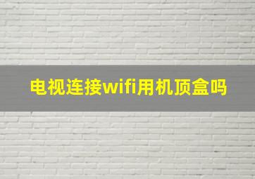 电视连接wifi用机顶盒吗