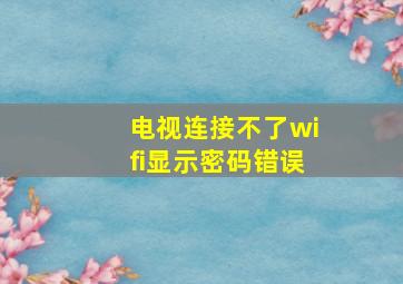 电视连接不了wifi显示密码错误