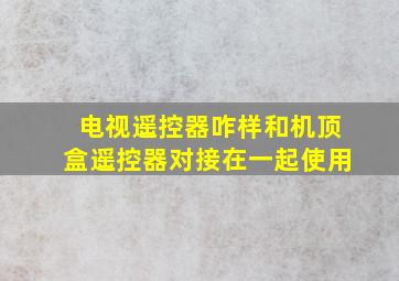 电视遥控器咋样和机顶盒遥控器对接在一起使用