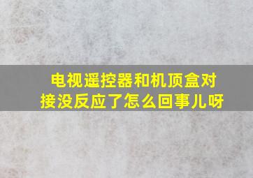 电视遥控器和机顶盒对接没反应了怎么回事儿呀