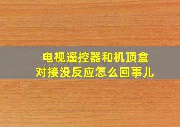 电视遥控器和机顶盒对接没反应怎么回事儿