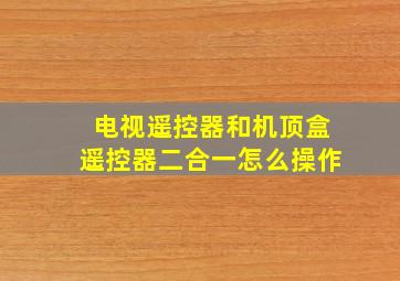 电视遥控器和机顶盒遥控器二合一怎么操作