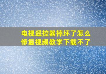 电视遥控器摔坏了怎么修复视频教学下载不了