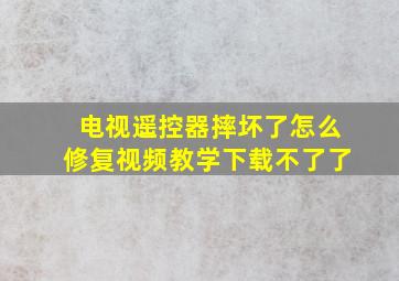 电视遥控器摔坏了怎么修复视频教学下载不了了