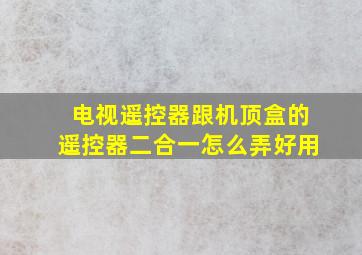 电视遥控器跟机顶盒的遥控器二合一怎么弄好用