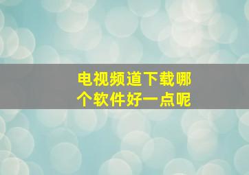 电视频道下载哪个软件好一点呢