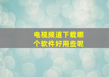 电视频道下载哪个软件好用些呢