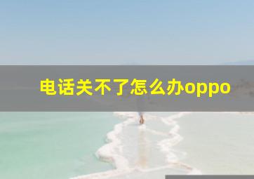 电话关不了怎么办oppo