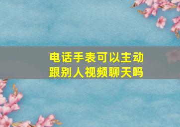 电话手表可以主动跟别人视频聊天吗