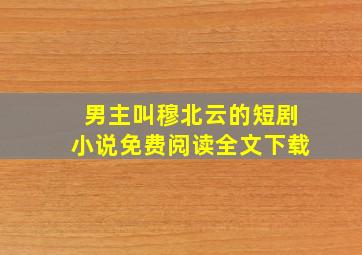 男主叫穆北云的短剧小说免费阅读全文下载