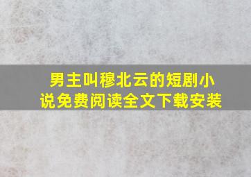 男主叫穆北云的短剧小说免费阅读全文下载安装