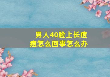 男人40脸上长痘痘怎么回事怎么办