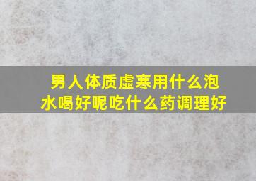 男人体质虚寒用什么泡水喝好呢吃什么药调理好