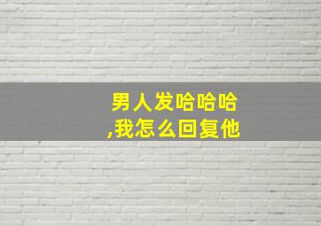 男人发哈哈哈,我怎么回复他