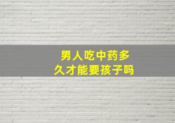 男人吃中药多久才能要孩子吗