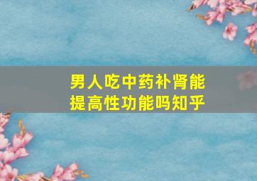 男人吃中药补肾能提高性功能吗知乎