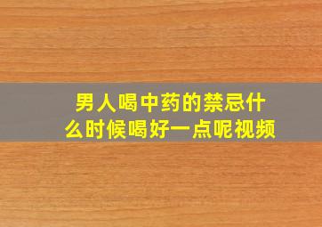 男人喝中药的禁忌什么时候喝好一点呢视频