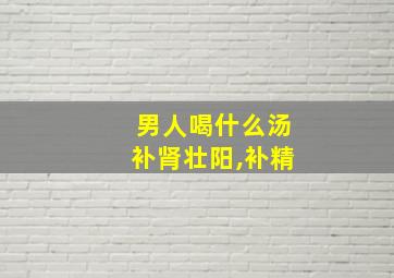 男人喝什么汤补肾壮阳,补精