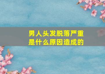 男人头发脱落严重是什么原因造成的