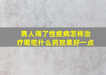 男人得了性疾病怎样治疗呢吃什么药效果好一点