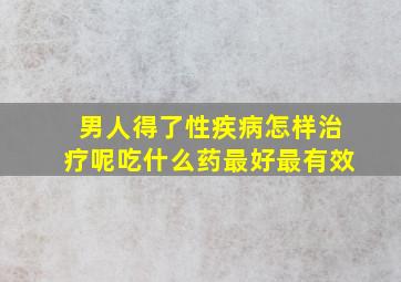 男人得了性疾病怎样治疗呢吃什么药最好最有效