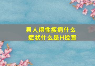 男人得性疾病什么症状什么是H检查