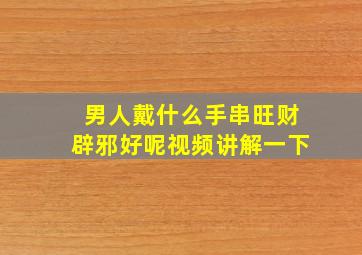 男人戴什么手串旺财辟邪好呢视频讲解一下