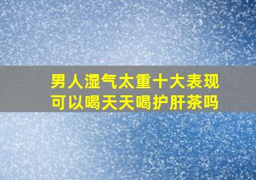 男人湿气太重十大表现可以喝天天喝护肝茶吗