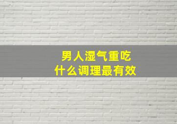 男人湿气重吃什么调理最有效