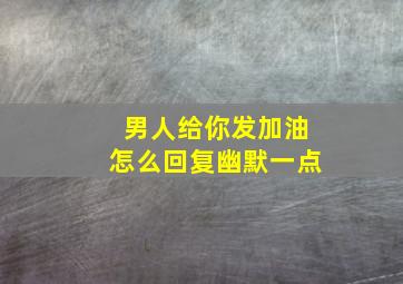 男人给你发加油怎么回复幽默一点