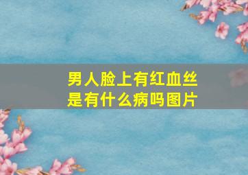 男人脸上有红血丝是有什么病吗图片