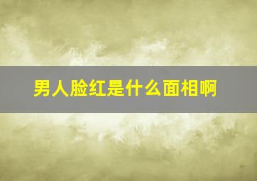 男人脸红是什么面相啊