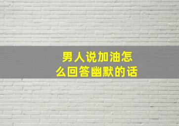 男人说加油怎么回答幽默的话