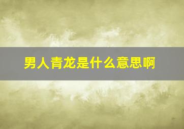 男人青龙是什么意思啊