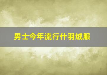 男士今年流行什羽绒服