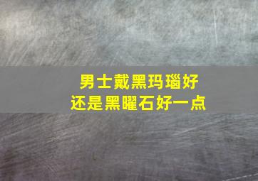 男士戴黑玛瑙好还是黑曜石好一点