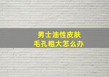 男士油性皮肤毛孔粗大怎么办