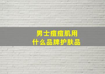 男士痘痘肌用什么品牌护肤品