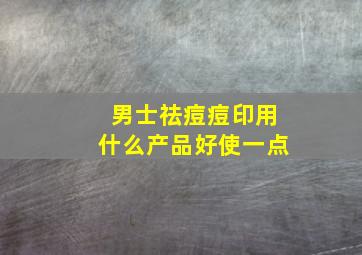 男士祛痘痘印用什么产品好使一点