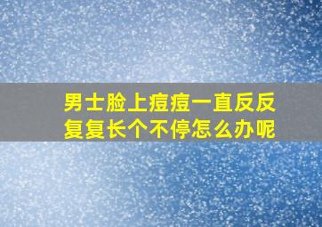 男士脸上痘痘一直反反复复长个不停怎么办呢