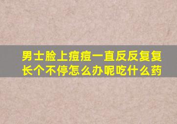 男士脸上痘痘一直反反复复长个不停怎么办呢吃什么药