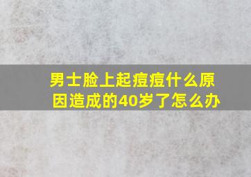 男士脸上起痘痘什么原因造成的40岁了怎么办