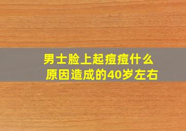 男士脸上起痘痘什么原因造成的40岁左右