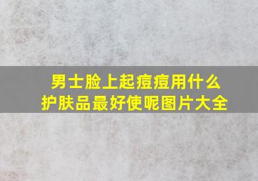 男士脸上起痘痘用什么护肤品最好使呢图片大全