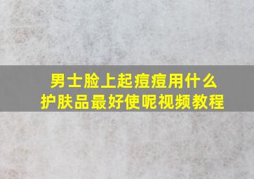 男士脸上起痘痘用什么护肤品最好使呢视频教程